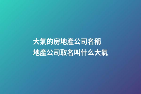 大氣的房地產公司名稱 地產公司取名叫什么大氣-第1張-公司起名-玄機派